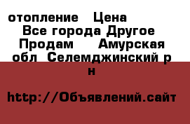 отопление › Цена ­ 50 000 - Все города Другое » Продам   . Амурская обл.,Селемджинский р-н